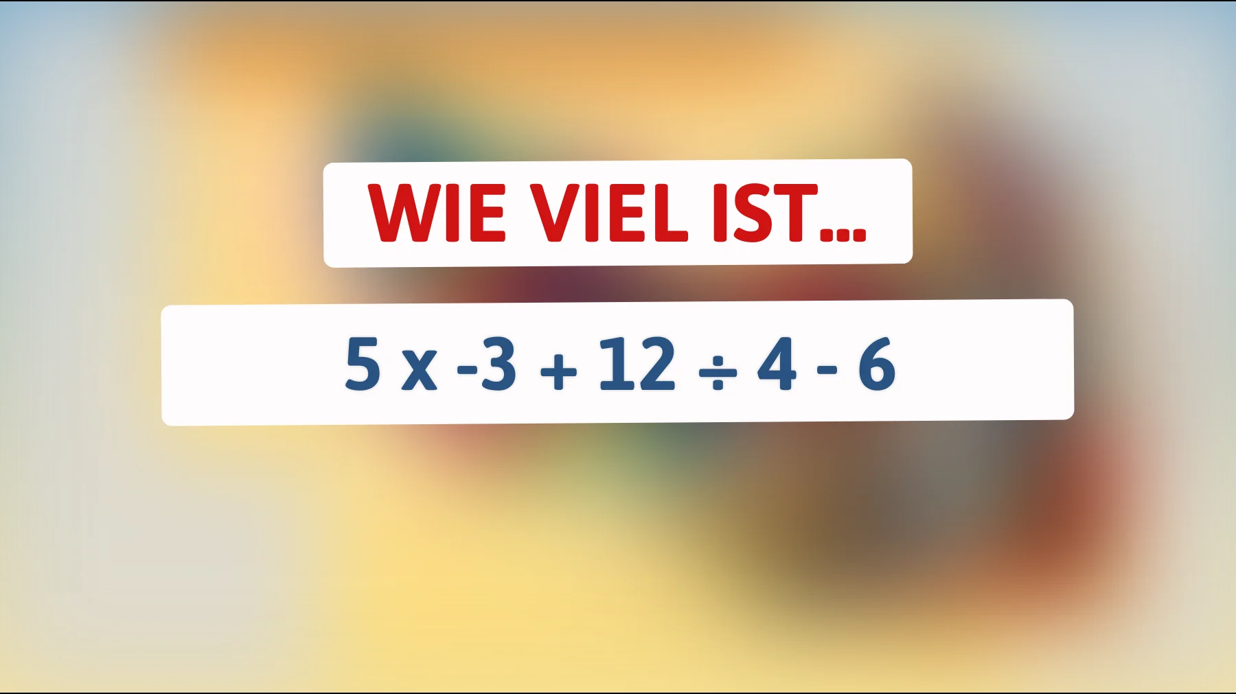 Nur Genies lösen dieses Rätsel: Kannst du die richtige Antwort auf 5 x -3 + 12 ÷ 4 - 6 finden?"